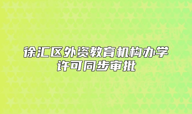 徐匯區(qū)外資教育機構(gòu)辦學(xué)許可同步審批