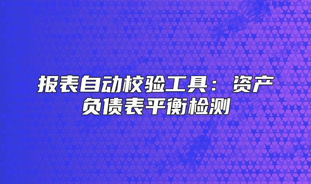 報(bào)表自動(dòng)校驗(yàn)工具：資產(chǎn)負(fù)債表平衡檢測(cè)