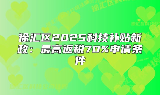 徐匯區(qū)2025科技補(bǔ)貼新政：最高返稅70%申請(qǐng)條件
