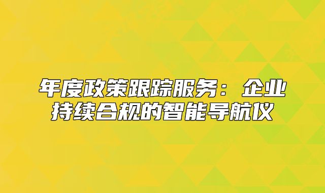 年度政策跟蹤服務(wù)：企業(yè)持續(xù)合規(guī)的智能導(dǎo)航儀