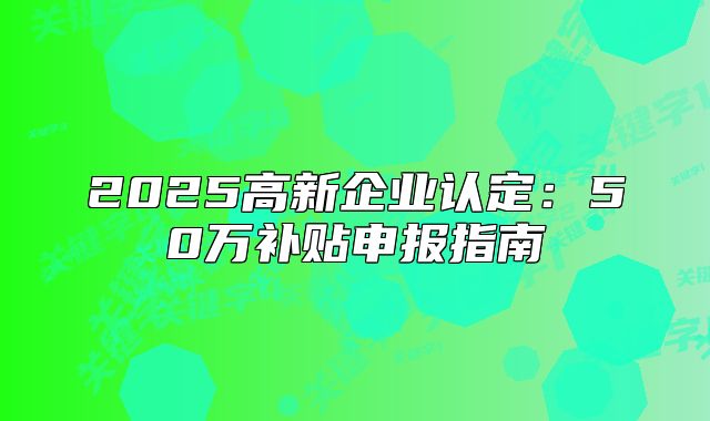 2025高新企業(yè)認(rèn)定：50萬補(bǔ)貼申報(bào)指南