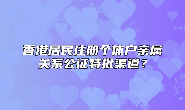 香港居民注冊個體戶親屬關系公證特批渠道？
