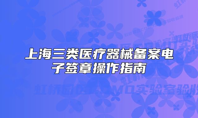 上海三類(lèi)醫(yī)療器械備案電子簽章操作指南