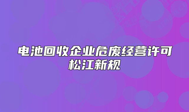 電池回收企業(yè)危廢經(jīng)營許可松江新規(guī)