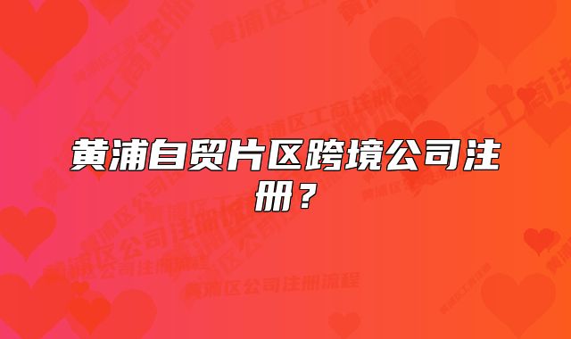 黃浦自貿(mào)片區(qū)跨境公司注冊？