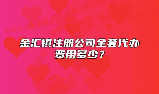 金匯鎮(zhèn)注冊公司全套代辦費用多少？