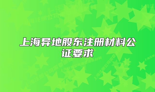 上海異地股東注冊材料公證要求