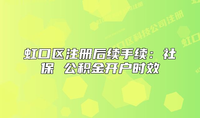 虹口區(qū)注冊后續(xù)手續(xù):社保 公積金開戶時(shí)效