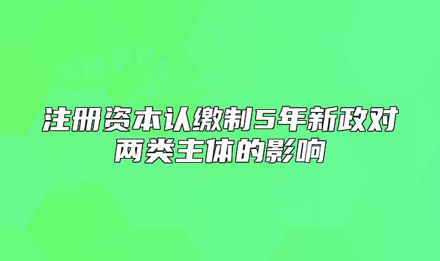 注冊資本認(rèn)繳制5年新政對兩類主體的影響