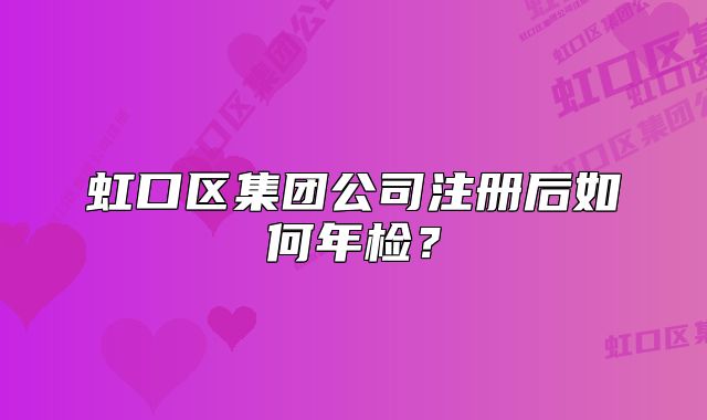 虹口區(qū)集團(tuán)公司注冊(cè)后如何年檢？