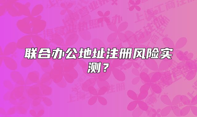聯(lián)合辦公地址注冊風(fēng)險(xiǎn)實(shí)測？