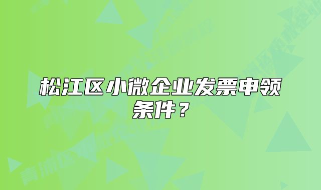 松江區(qū)小微企業(yè)發(fā)票申領條件？