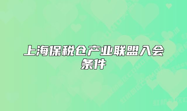 上海保稅倉產(chǎn)業(yè)聯(lián)盟入會條件