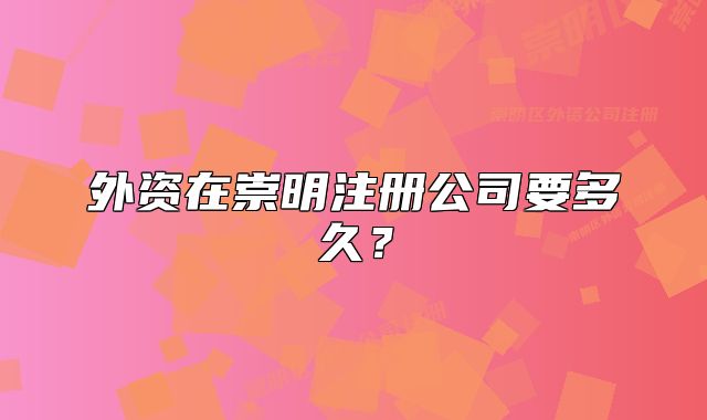 外資在崇明注冊(cè)公司要多久？