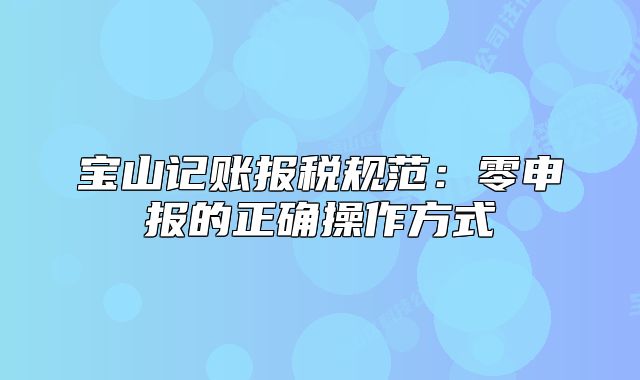 寶山記賬報稅規(guī)范：零申報的正確操作方式