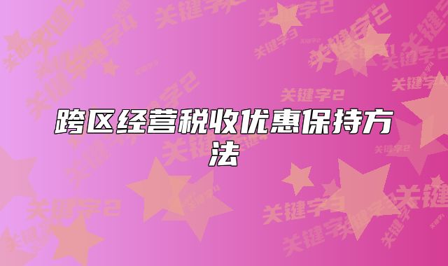 跨區(qū)經(jīng)營(yíng)稅收優(yōu)惠保持方法