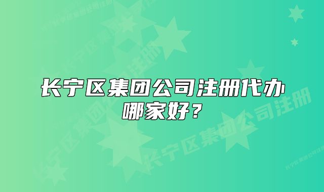 長寧區(qū)集團公司注冊代辦哪家好？