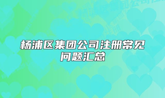楊浦區(qū)集團公司注冊常見問題匯總