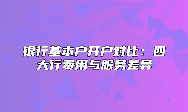 銀行基本戶開戶對比：四大行費用與服務(wù)差異