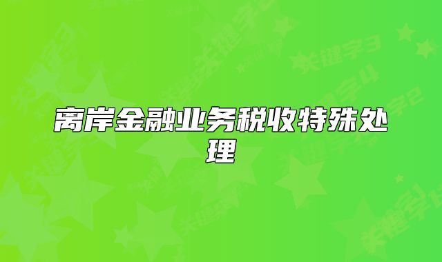 離岸金融業(yè)務稅收特殊處理