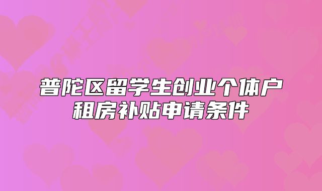 普陀區(qū)留學(xué)生創(chuàng)業(yè)個體戶租房補(bǔ)貼申請條件