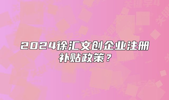2024徐匯文創(chuàng)企業(yè)注冊補貼政策？