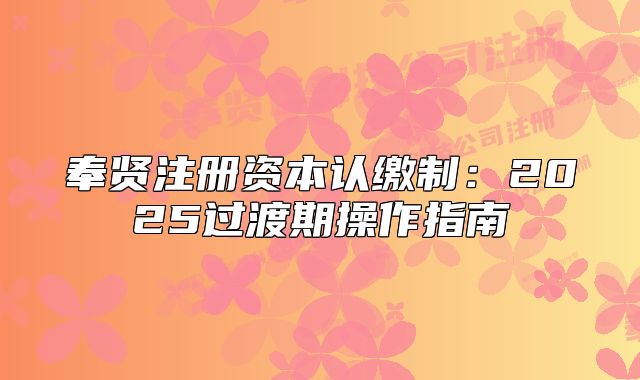 奉賢注冊(cè)資本認(rèn)繳制：2025過(guò)渡期操作指南