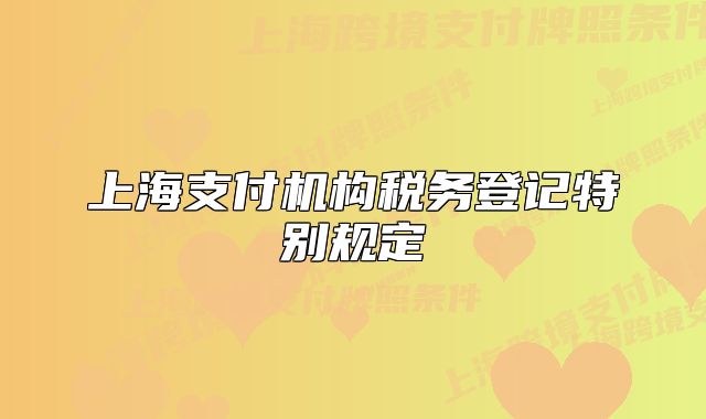 上海支付機(jī)構(gòu)稅務(wù)登記特別規(guī)定