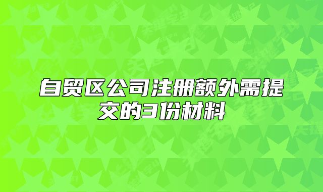自貿(mào)區(qū)公司注冊(cè)額外需提交的3份材料