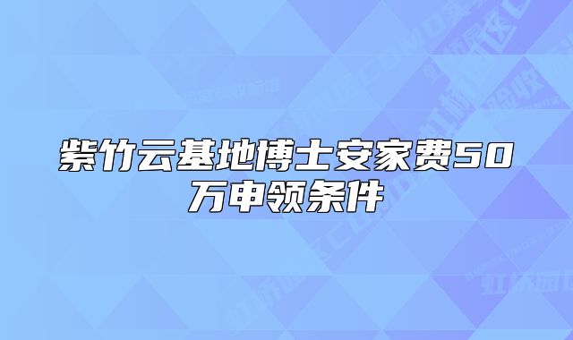 紫竹云基地博士安家費50萬申領(lǐng)條件