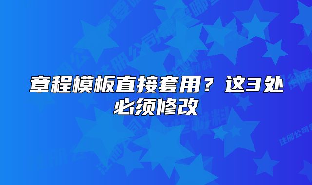 章程模板直接套用？這3處必須修改