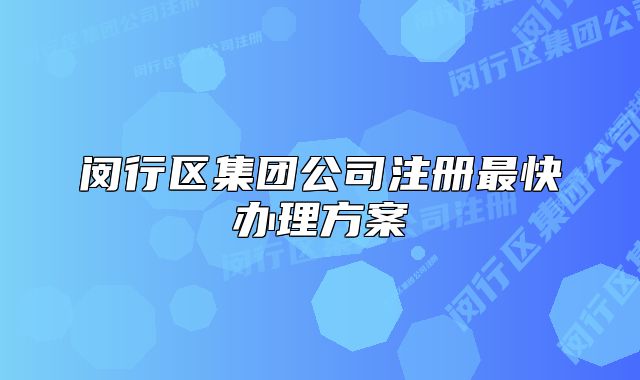 閔行區(qū)集團(tuán)公司注冊(cè)最快辦理方案