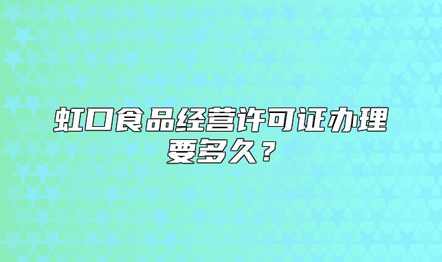 虹口食品經(jīng)營許可證辦理要多久？