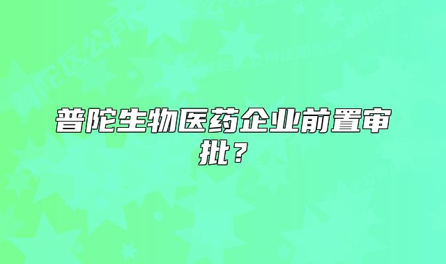 普陀生物醫(yī)藥企業(yè)前置審批？