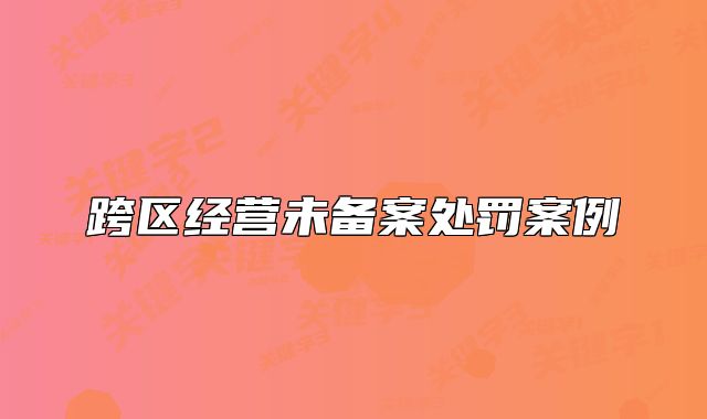跨區(qū)經(jīng)營未備案處罰案例