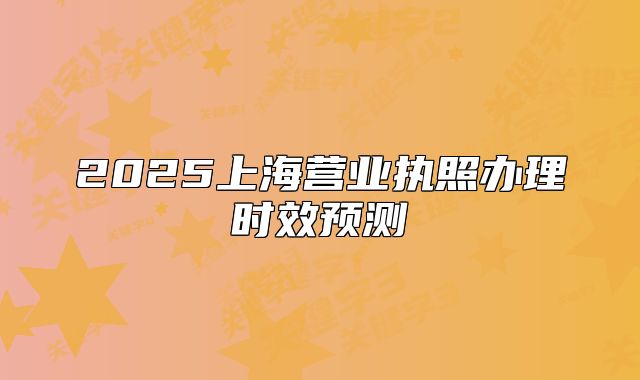 2025上海營業(yè)執(zhí)照辦理時(shí)效預(yù)測