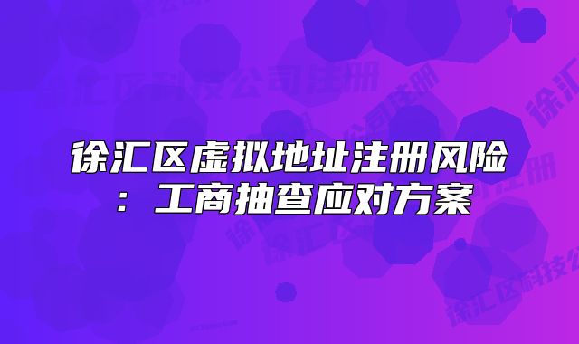 徐匯區(qū)虛擬地址注冊(cè)風(fēng)險(xiǎn)：工商抽查應(yīng)對(duì)方案