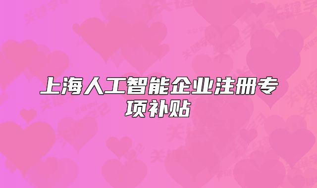 上海人工智能企業(yè)注冊(cè)專項(xiàng)補(bǔ)貼