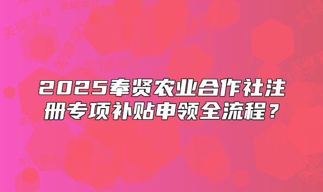 2025奉賢農(nóng)業(yè)合作社注冊專項補(bǔ)貼申領(lǐng)全流程？