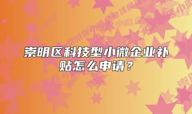 崇明區(qū)科技型小微企業(yè)補貼怎么申請？