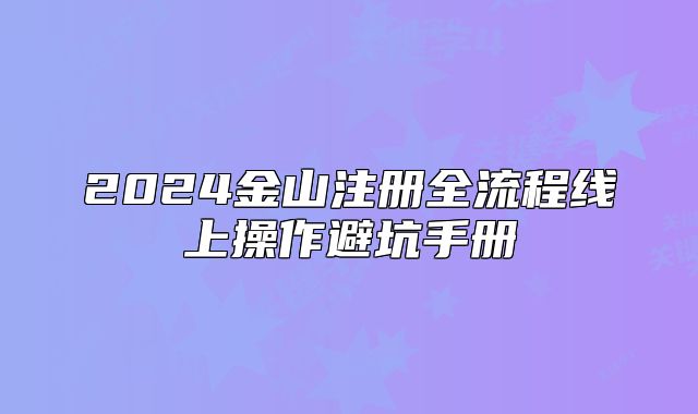 2024金山注冊(cè)全流程線上操作避坑手冊(cè)