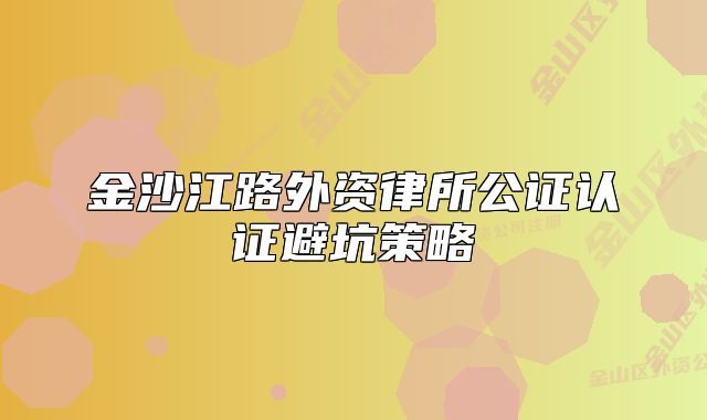 金沙江路外資律所公證認(rèn)證避坑策略