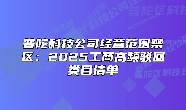 普陀科技公司經(jīng)營范圍禁區(qū)：2025工商高頻駁回類目清單