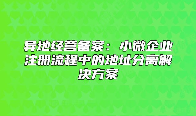 異地經(jīng)營備案：小微企業(yè)注冊流程中的地址分離解決方案