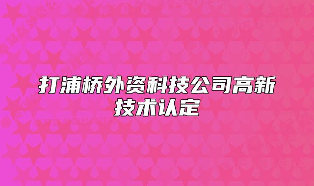 打浦橋外資科技公司高新技術(shù)認(rèn)定
