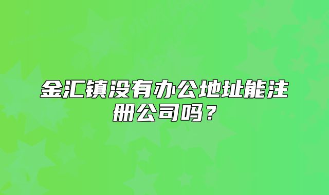 金匯鎮(zhèn)沒有辦公地址能注冊公司嗎？