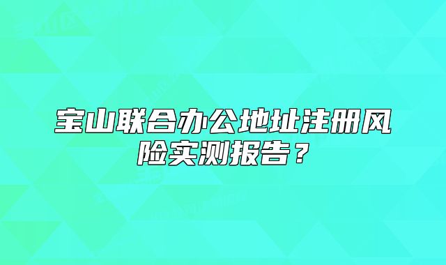 寶山聯(lián)合辦公地址注冊風(fēng)險(xiǎn)實(shí)測報(bào)告？