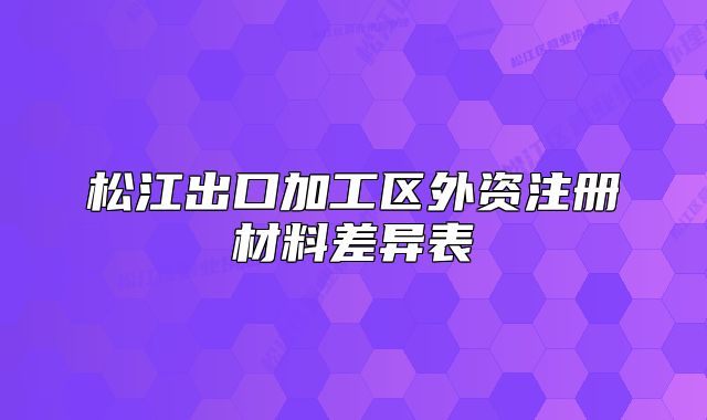 松江出口加工區(qū)外資注冊材料差異表
