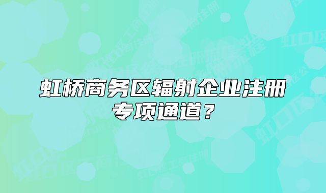虹橋商務(wù)區(qū)輻射企業(yè)注冊(cè)專項(xiàng)通道？