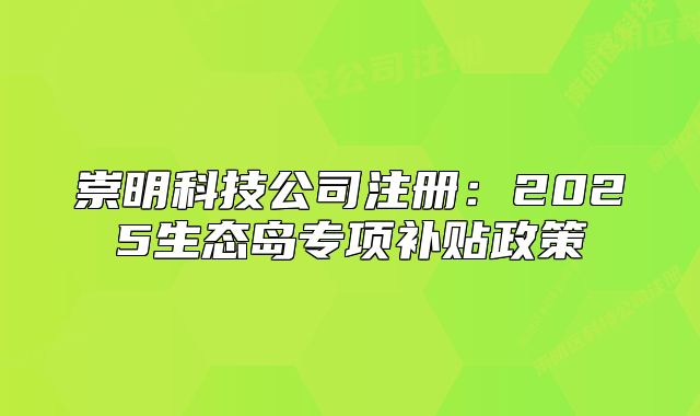 崇明科技公司注冊(cè)：2025生態(tài)島專項(xiàng)補(bǔ)貼政策